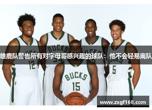 雄鹿队警告所有对字母哥感兴趣的球队：他不会轻易离队